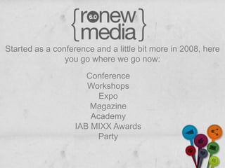 Started as a conference and a little bit more in 2008, here
                you go where we go now:

                      Conference
                      Workshops
                         Expo
                       Magazine
                       Academy
                   IAB MIXX Awards
                        Party
 