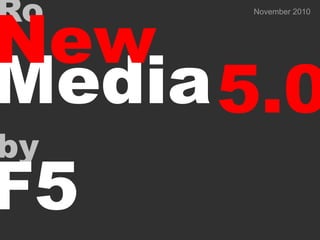 Ro
New
       November 2010




Media 5.0
by
F5
 