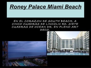 Roney Palace Miami Beach

 EN EL CORAZON DE SOUTH BEACH, A
CINCO CUADRAS DE LINCOLN RD. SIETE
CUADRAS DE OCEAN DR. EN PLENO ART
              DECO.
 