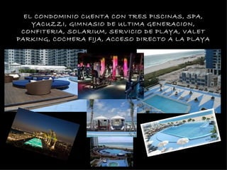 EL CONDOMINIO CUENTA CON TRES PISCINAS, SPA,
        YACUZZI, GIMNASIO DE ULTIMA GENERACION,
     CONFITERIA, SOLARIUM, SERVICIO DE PLAYA, VALET
    PARKING, COCHERA FIJA, ACCESO DIRECTO A LA PLAYA




•
 