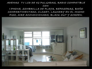 ADEMAS TV LCD DE 42 PULGADAS, RADIO COMPATIBLE
                      CON
 I-PHONE, SOMBRILLA DE PLAYA, REPOSERAS, BAÑO
COMPARTIMENTADO, CLOSET, LAUNDRY EN EL MISMO
 PISO, AIRE ACONDICIONADO, BLACK OUT Y SCREEN.
 
