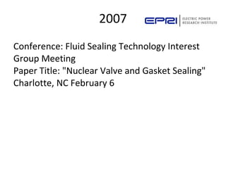 2007
Conference: Fluid Sealing Technology Interest
Group Meeting
Paper Title: "Nuclear Valve and Gasket Sealing"
Charlotte, NC February 6
 