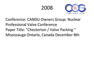 2008
Conference: CANDU Owners Group: Nuclear
Professional Valve Conference
Paper Title: "Chesterton / Valve Packing "
Mississauga Ontario, Canada December 8th
 