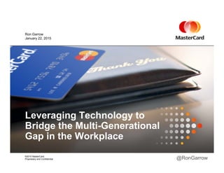January 22, 2015
Ron Garrow
Leveraging Technology tog g gy
Bridge the Multi-Generational
Gap in the Workplace
©2015 MasterCard.
Proprietary and Confidential
p p
@RonGarrow
 