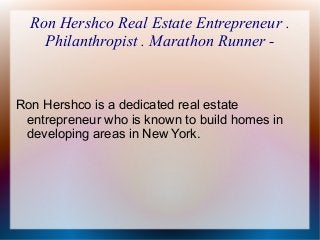 Ron Hershco Real Estate Entrepreneur .
Philanthropist . Marathon Runner -

Ron Hershco is a dedicated real estate
entrepreneur who is known to build homes in
developing areas in New York.

 
