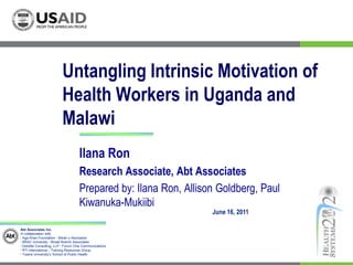 Untangling Intrinsic Motivation of Health Workers in Uganda and Malawi Ilana Ron Research Associate, Abt Associates Prepared by: Ilana Ron, Allison Goldberg, Paul Kiwanuka-Mukiibi June 16, 2011 