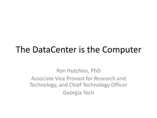 The DataCenter is the Computer

              Ron Hutchins, PhD
    Associate Vice Provost for Research and
   Technology, and Chief Technology Officer
                 Georgia Tech
 
