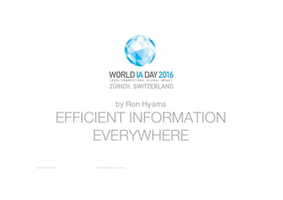 WORLD IA DAY 2016 Efficient Information Everywhere
EFFICIENT INFORMATION
EVERYWHERE
by Ron Hyams
 