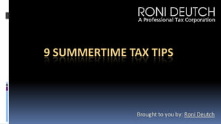 9 SUMMERTIME TAX TIPS  Brought to you by: Roni Deutch 
