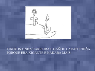 FIXERON UNHA CARREIRA E GAÑOU CARAPUCHIÑA PORQUE ERA XIGANTE E NADABA MÁIS. 