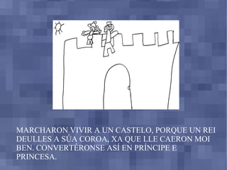 MARCHARON VIVIR A UN CASTELO, PORQUE UN REI DEULLES A SÚA COROA, XA QUE LLE CAERON MOI BEN. CONVERTÉRONSE ASÍ EN PRÍNCIPE E PRINCESA. 