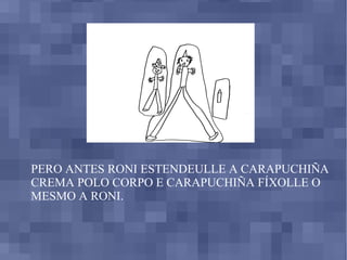 PERO ANTES RONI ESTENDEULLE A CARAPUCHIÑA CREMA POLO CORPO E CARAPUCHIÑA FÍXOLLE O MESMO A RONI.  