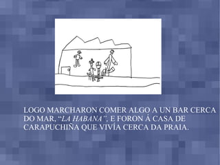 LOGO MARCHARON COMER ALGO A UN BAR CERCA DO MAR, “ LA HABANA”,  E FORON Á CASA DE CARAPUCHIÑA QUE VIVÍA CERCA DA PRAIA .  