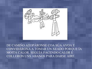 DE CAMIÑO ATOPÁRONSE COA SÚA AVOA E CONVIDÁRONA A TOMAR UN XEADO PORQUE ÍA MOITA CALOR.  SEGUÍA FACENDO CALOR E COLLERON UNS ABANOS PARA DARSE AIRE. 