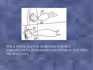 POLA NOITE A AVOA MARCHOU E RONI E CARAPUCHIÑA DURMIRON NAS LITEIRAS QUE TIÑA NA SÚA CASA. 