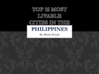 By: Ronie Escala
TOP 10 MOST
LIVABLE
CITIES IN THE
PHILIPPINES
 
