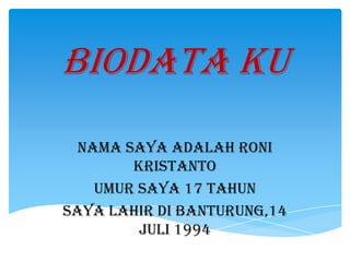 Biodata ku
  Nama saya adalah Roni
        kristanto
    Umur saya 17 tahun
Saya lahir di Banturung,14
         juli 1994
 