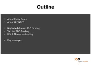 Outline

• About Policy Cures
• About G-FINDER

• Neglected disease R&D funding
• Vaccine R&D funding
• HIV & TB vaccine funding

• Key messages
 