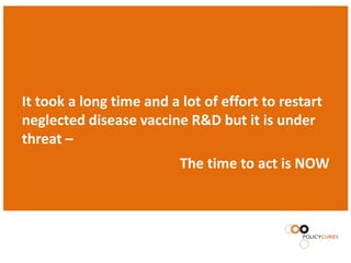 It took a long time and a lot of effort to restart
neglected disease vaccine R&D but it is under
threat –
                          The time to act is NOW
 