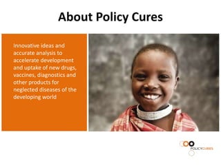 About Policy Cures
Innovative ideas and
accurate analysis to
accelerate development
and uptake of new drugs,
vaccines, diagnostics and
other products for
neglected diseases of the
developing world
 