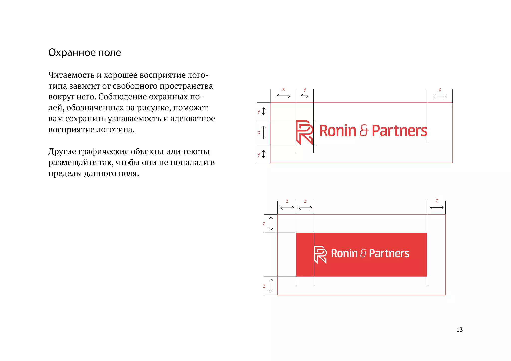 13
Охранное поле
Читаемость и хорошее восприятие лого-
типа зависит от свободного пространства
вокруг него. Соблюдение охранных по-
лей, обозначенных на рисунке, поможет
вам сохранить узнаваемость и адекватное
восприятие логотипа.
Другие графические объекты или тексты
размещайте так, чтобы они не попадали в
пределы данного поля.
x
x x
y
y
y
z z
z
z
z
 