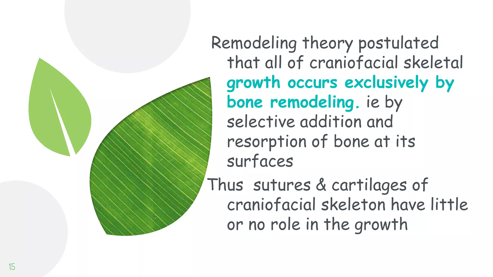 Remodeling theory postulated
that all of craniofacial skeletal
growth occurs exclusively by
bone remodeling. ie by
selective addition and
resorption of bone at its
surfaces
Thus sutures & cartilages of
craniofacial skeleton have little
or no role in the growth
15
 