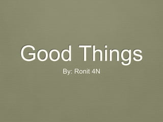 Good Things 
By: Ronit 4N 
 