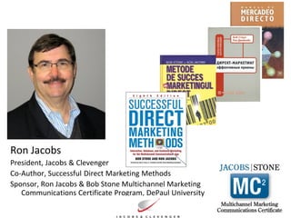 Ron Jacobs
President, Jacobs & Clevenger
Co-Author, Successful Direct Marketing Methods
Sponsor, Ron Jacobs & Bob Stone Multichannel Marketing
   Communications Certificate Program, DePaul University
 