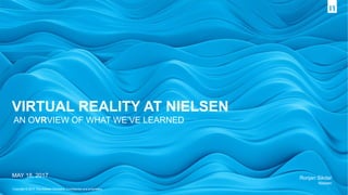 Copyright © 2017 The Nielsen Company. Confidential and proprietary.
AN OVRVIEW OF WHAT WE’VE LEARNED
MAY 18, 2017
VIRTUAL REALITY AT NIELSEN
Ronjan Sikdar
Nielsen
 