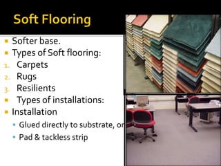  Softer base.
 Types of Soft flooring:
1. Carpets
2. Rugs
3. Resilients
 Types of installations:
 Installation
 Glued directly to substrate, or
 Pad & tackless strip
 