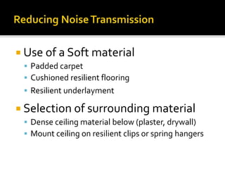  Use of a Soft material
 Padded carpet
 Cushioned resilient flooring
 Resilient underlayment
 Selection of surrounding material
 Dense ceiling material below (plaster, drywall)
 Mount ceiling on resilient clips or spring hangers
 