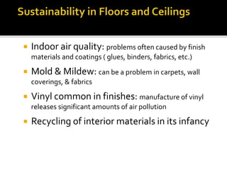  Indoor air quality: problems often caused by finish
materials and coatings ( glues, binders, fabrics, etc.)
 Mold & Mildew: can be a problem in carpets, wall
coverings, & fabrics
 Vinyl common in finishes: manufacture of vinyl
releases significant amounts of air pollution
 Recycling of interior materials in its infancy
 