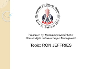 Presented by: Muhammad Asim Shahid
Course: Agile Software Project Management
Topic: RON JEFFRIES
 