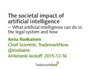 The societal impact of
artificial intelligence
– What artificial intelligence can do in
the legal system and how
Anna Ronkainen
Chief Scientist, TrademarkNow
@ronkaine
AIHelsinki kickoff 2015-12-16
 