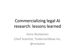 Commercializing legal AI
research: lessons learned
Anna Ronkainen
Chief Scientist, TrademarkNow Inc.
@ronkaine
 