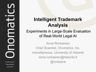 Intelligent Trademark
Analysis
Experiments in Large-Scale Evaluation
of Real-World Legal AI
Anna Ronkainen
Chief Scientist, Onomatics, Inc.
miscellaneous, University of Helsinki
anna.ronkainen@helsinki.fi
@ronkaine
 