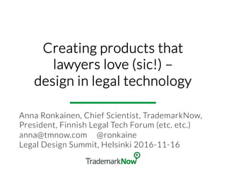 Creating products that
lawyers love (sic!) –
design in legal technology
Anna Ronkainen, Chief Scientist, TrademarkNow,
President, Finnish Legal Tech Forum (etc. etc.)
anna@tmnow.com @ronkaine
Legal Design Summit, Helsinki 2016-11-16
 