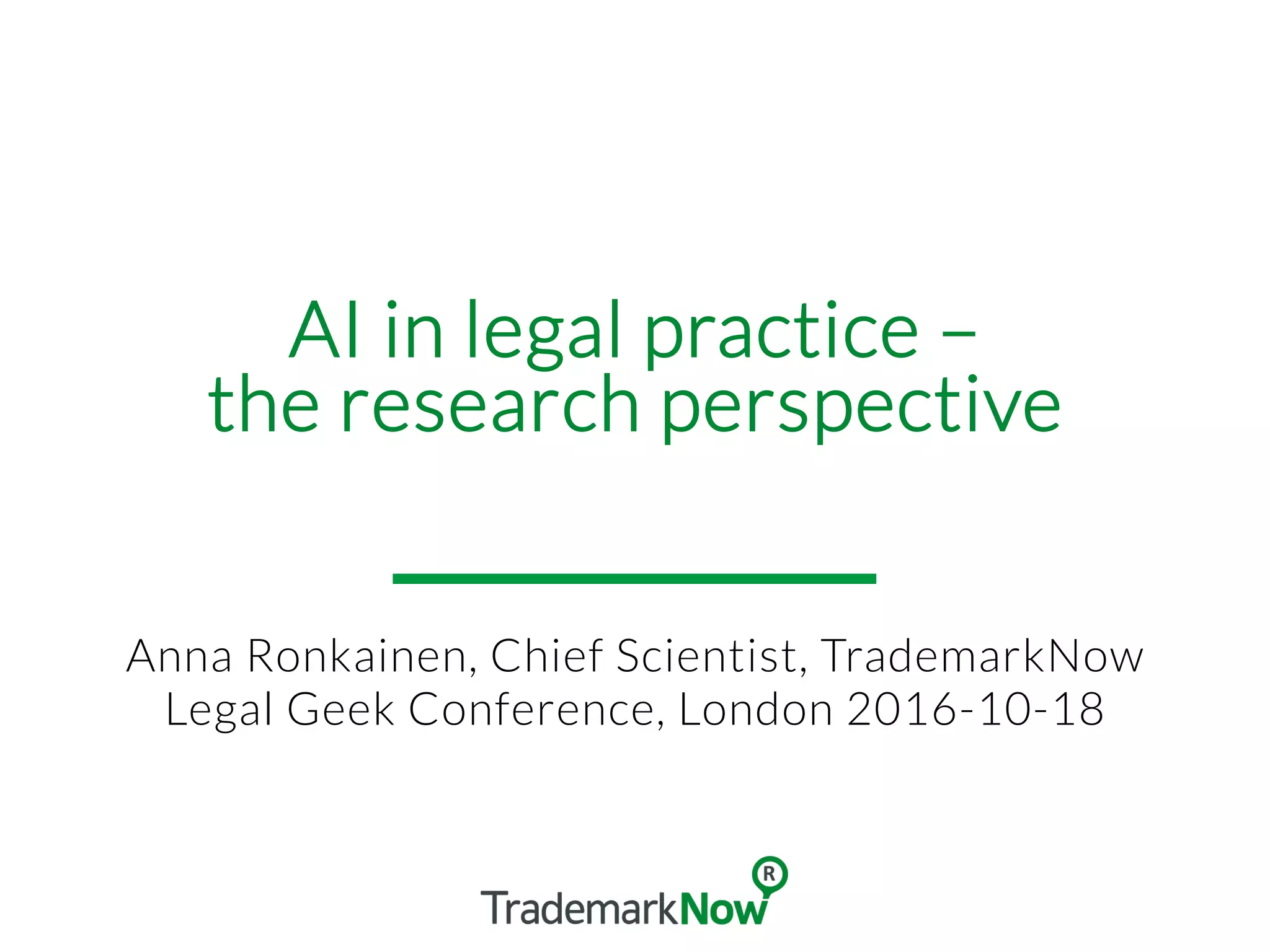 AI in legal practice –
the research perspective
Anna Ronkainen, Chief Scientist, TrademarkNow
Legal Geek Conference, London 2016-10-18
 