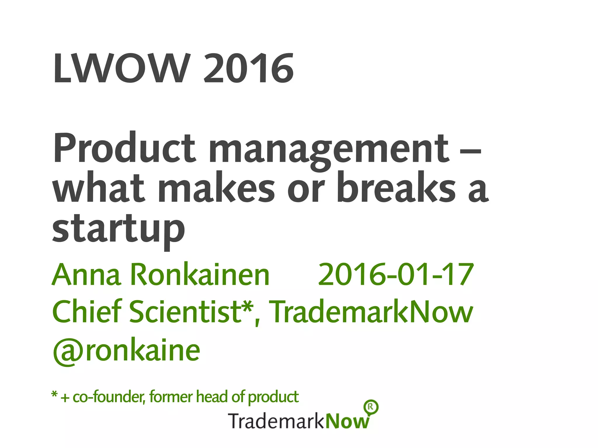 LWOW 2016
Product management –
what makes or breaks a
startup
Anna Ronkainen 2016-01-17
Chief Scientist*, TrademarkNow
@ronkaine
*+co-founder,formerheadofproduct