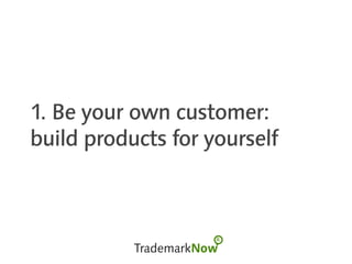 1. Be your own customer:
build products for yourself