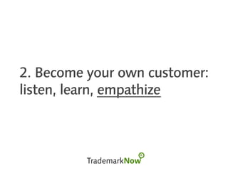 2. Become your own customer:
listen, learn, empathize