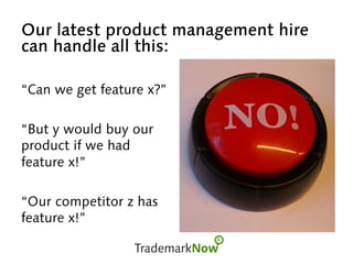 Our latest product management hire
can handle all this:
“Can we get feature x?”
“But y would buy our
product if we had
feature x!”
“Our competitor z has
feature x!”