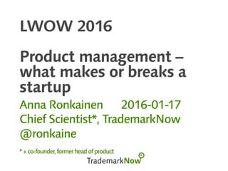 LWOW 2016
Product management –
what makes or breaks a
startup
Anna Ronkainen 2016-01-17
Chief Scientist*, TrademarkNow
@ronkaine
*+co-founder,formerheadofproduct
 