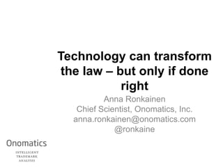 Technology can transform
the law – but only if done
right
Anna Ronkainen
Chief Scientist, Onomatics, Inc.
anna.ronkainen@onomatics.com
@ronkaine
 