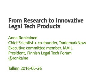 From Research to Innovative
Legal Tech Products
Anna Ronkainen
Chief Scientist + co-founder, TrademarkNow
Executive committee member, IAAIL
President, Finnish Legal Tech Forum
@ronkaine
Tallinn 2016-05-26
 