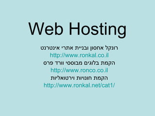 Web Hosting רונקל אחסון ובניית אתרי אינטרנט http://www.ronkal.co.il הקמת בלוגים מבוססי וורד פרס http://www.ronco.co.il הקמת חונויות וירטואליות http://www.ronkal.net/cat1/ 