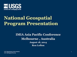 U.S. Department of the Interior 
U.S. Geological Survey 
1 
National Geospatial 
Program Presentation 
IMIA Asia Pacific Conference 
Melbourne , Australia 
August 18, 2014 
Ron Lofton 
 