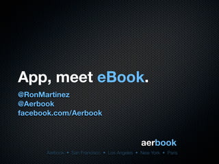 App, meet eBook.
@RonMartinez
@Aerbook
facebook.com/Aerbook



                                              aerbook
      Aerbook • San Francisco • Los Angeles • New York • Paris
 
