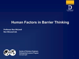Society of Petroleum Engineers
Distinguished Lecturer Program
www.spe.org/dl
1
Professor Ron McLeod
Ron McLeod Ltd.
Human Factors in Barrier Thinking
 