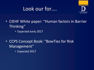 Look our for….
• CIEHF White paper: “Human factors in Barrier
Thinking”
• Expected early 2017
• CCPS Concept Book: “BowTies for Risk
Management”
• Expected 2017
 